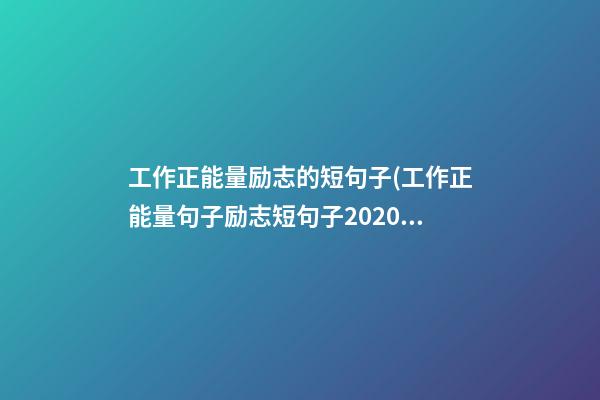 工作正能量励志的短句子(工作正能量句子励志短句子2020)