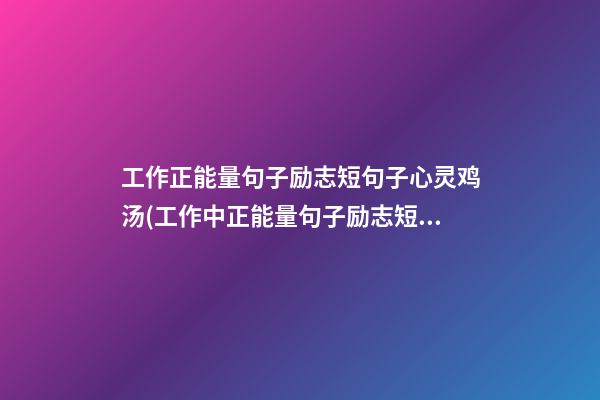 工作正能量句子励志短句子心灵鸡汤(工作中正能量句子励志短句子心灵鸡汤)