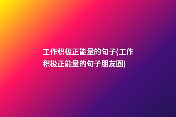 工作积极正能量的句子(工作积极正能量的句子朋友圈)