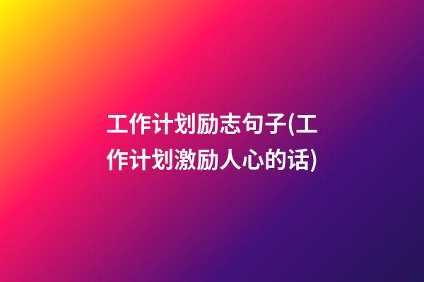 工作计划励志句子(工作计划激励人心的话)