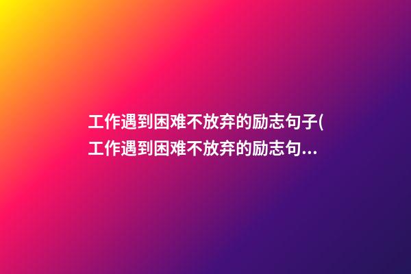 工作遇到困难不放弃的励志句子(工作遇到困难不放弃的励志句子简短)