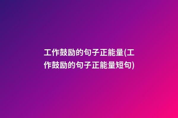 工作鼓励的句子正能量(工作鼓励的句子正能量短句)