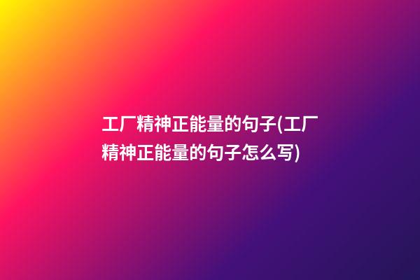 工厂精神正能量的句子(工厂精神正能量的句子怎么写)