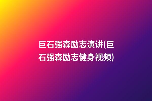 巨石强森励志演讲(巨石强森励志健身视频)