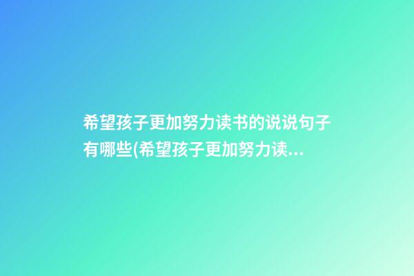 希望孩子更加努力读书的说说句子有哪些(希望孩子更加努力读书的说说句子有哪些呢)