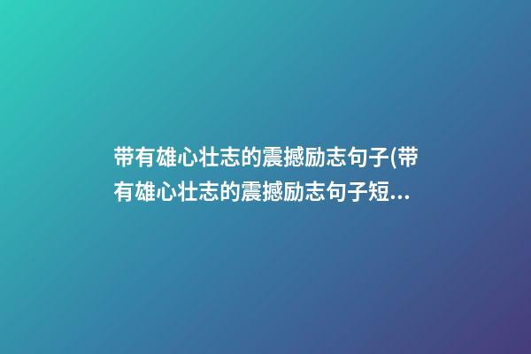 带有雄心壮志的震撼励志句子(带有雄心壮志的震撼励志句子短句)