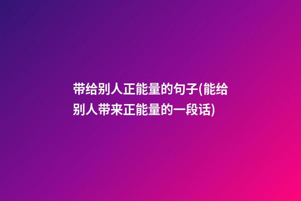 带给别人正能量的句子(能给别人带来正能量的一段话)