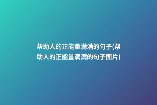 帮助人的正能量满满的句子(帮助人的正能量满满的句子图片)