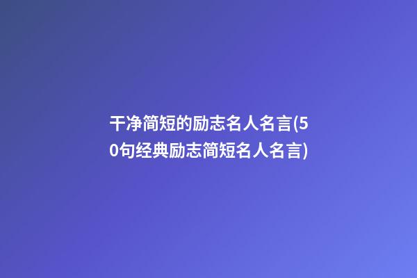 干净简短的励志名人名言(50句经典励志简短名人名言)