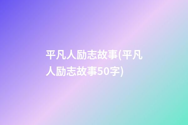 平凡人励志故事(平凡人励志故事50字)