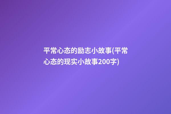 平常心态的励志小故事(平常心态的现实小故事200字)