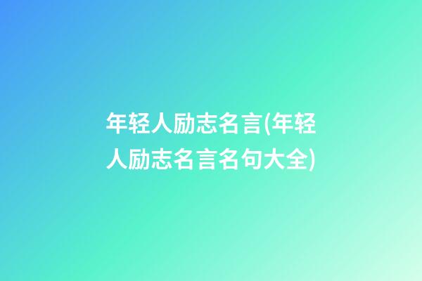 年轻人励志名言(年轻人励志名言名句大全)