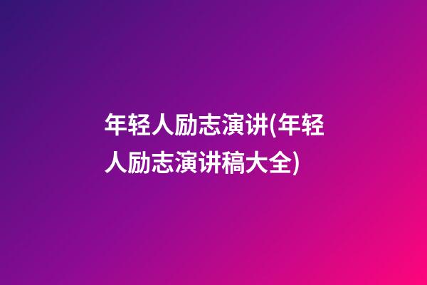 年轻人励志演讲(年轻人励志演讲稿大全)