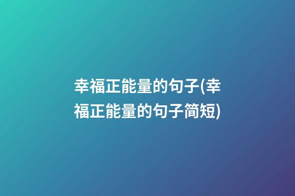 幸福正能量的句子(幸福正能量的句子简短)