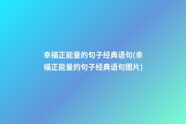 幸福正能量的句子经典语句(幸福正能量的句子经典语句图片)