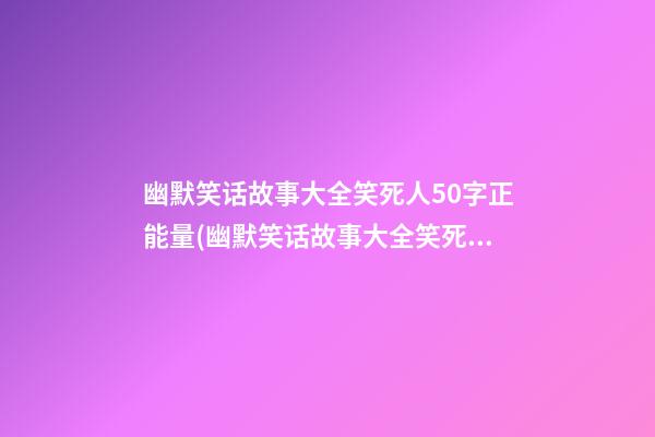 幽默笑话故事大全笑死人50字正能量(幽默笑话故事大全笑死人50字正能量图片)