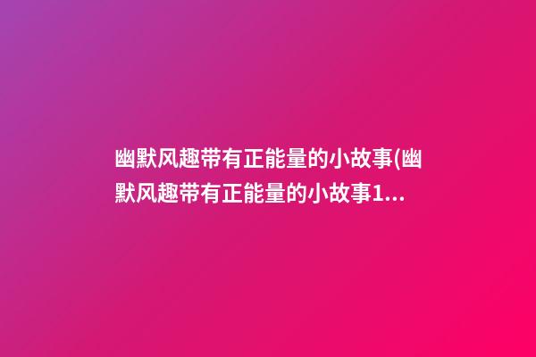 幽默风趣带有正能量的小故事(幽默风趣带有正能量的小故事100字)