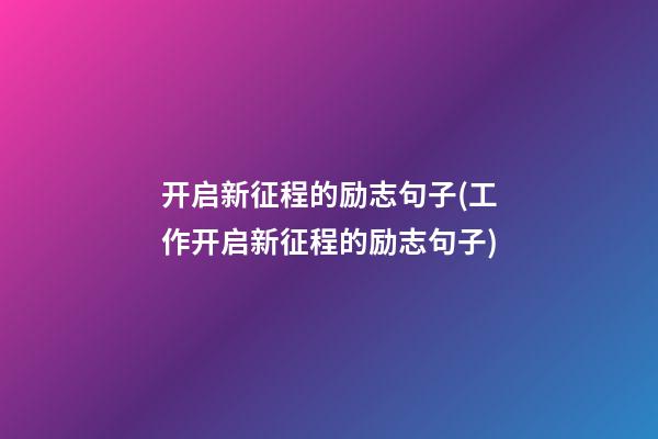 开启新征程的励志句子(工作开启新征程的励志句子)