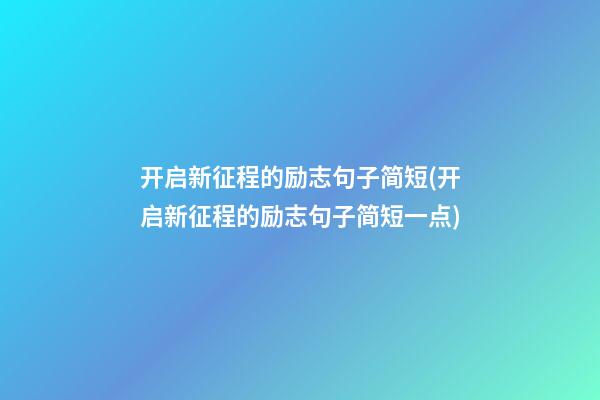 开启新征程的励志句子简短(开启新征程的励志句子简短一点)