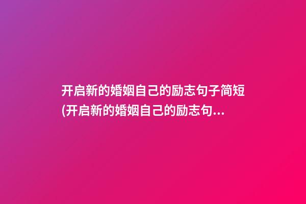 开启新的婚姻自己的励志句子简短(开启新的婚姻自己的励志句子简短图片)