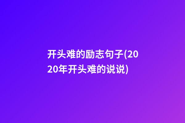 开头难的励志句子(2020年开头难的说说)