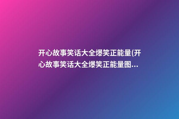 开心故事笑话大全爆笑正能量(开心故事笑话大全爆笑正能量图片)