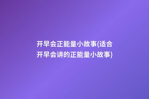 开早会正能量小故事(适合开早会讲的正能量小故事)