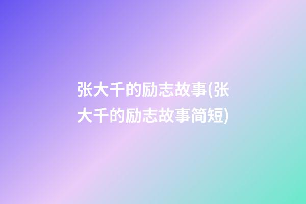 张大千的励志故事(张大千的励志故事简短)