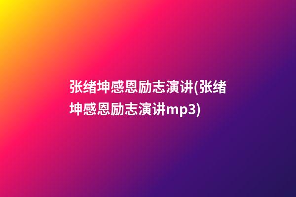 张绪坤感恩励志演讲(张绪坤感恩励志演讲mp3)