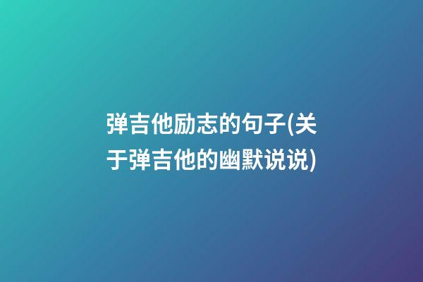 弹吉他励志的句子(关于弹吉他的幽默说说)