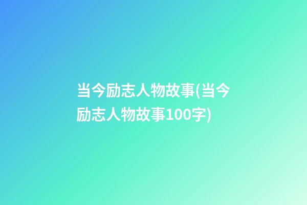 当今励志人物故事(当今励志人物故事100字)