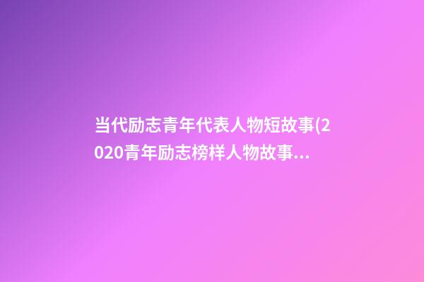 当代励志青年代表人物短故事(2020青年励志榜样人物故事)