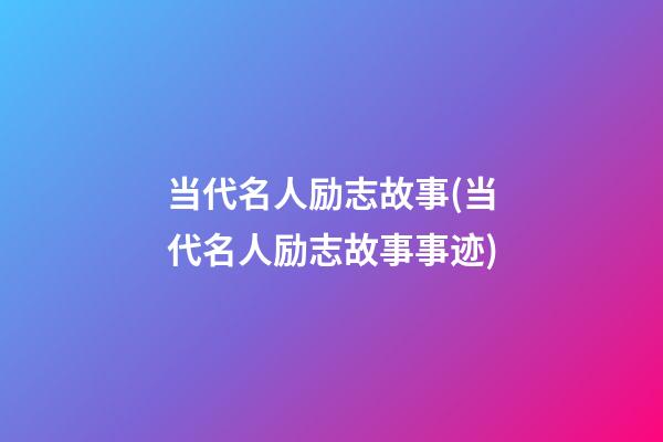 当代名人励志故事(当代名人励志故事事迹)