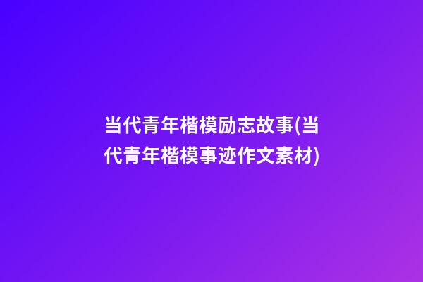 当代青年楷模励志故事(当代青年楷模事迹作文素材)