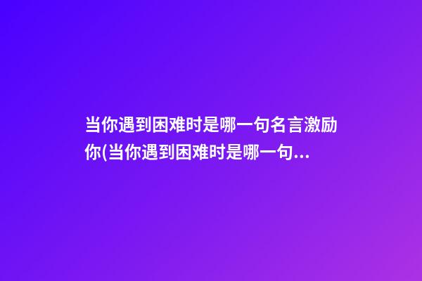 当你遇到困难时是哪一句名言激励你(当你遇到困难时是哪一句名言激励你的句子)