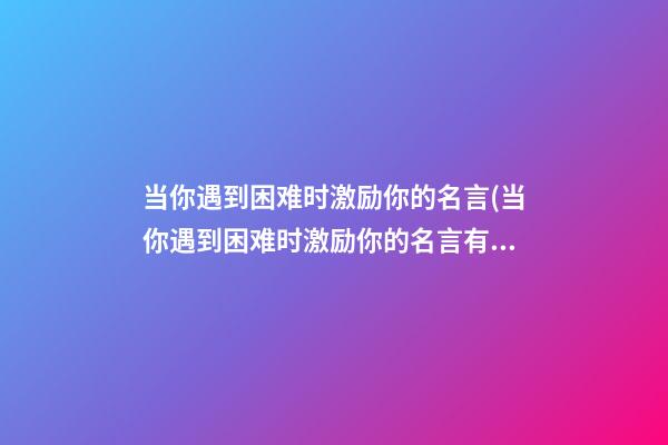 当你遇到困难时激励你的名言(当你遇到困难时激励你的名言有哪些)