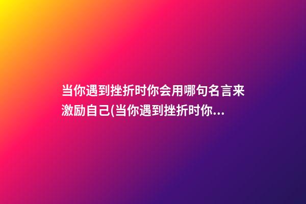 当你遇到挫折时你会用哪句名言来激励自己(当你遇到挫折时你会用什么这句诗来激励自己)