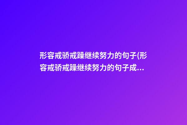 形容戒骄戒躁继续努力的句子(形容戒骄戒躁继续努力的句子成语)