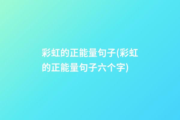 彩虹的正能量句子(彩虹的正能量句子六个字)