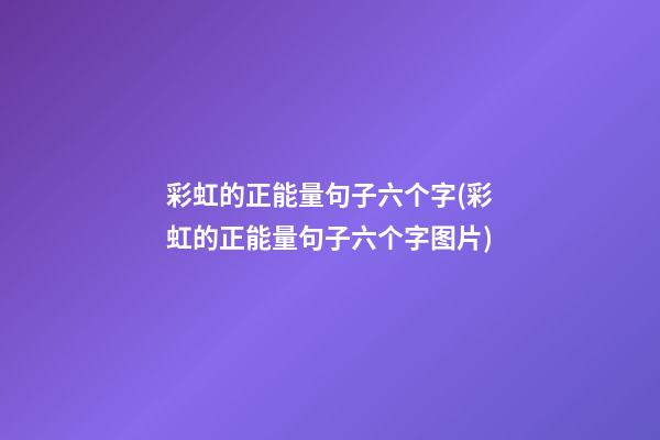 彩虹的正能量句子六个字(彩虹的正能量句子六个字图片)