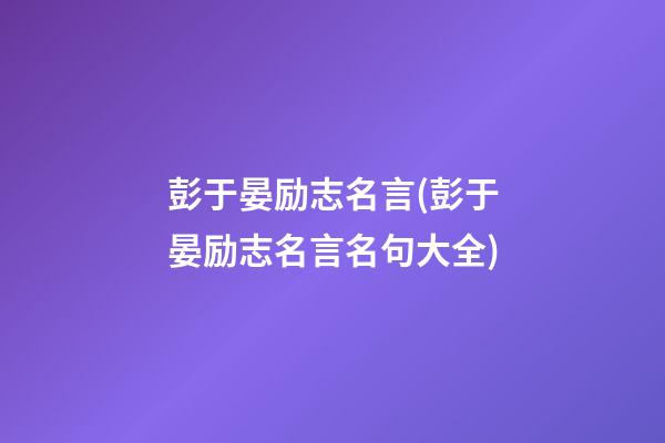 彭于晏励志名言(彭于晏励志名言名句大全)