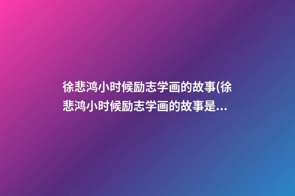 徐悲鸿小时候励志学画的故事(徐悲鸿小时候励志学画的故事是什么)