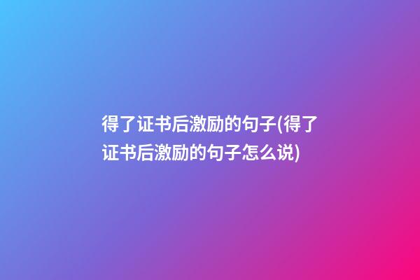 得了证书后激励的句子(得了证书后激励的句子怎么说)