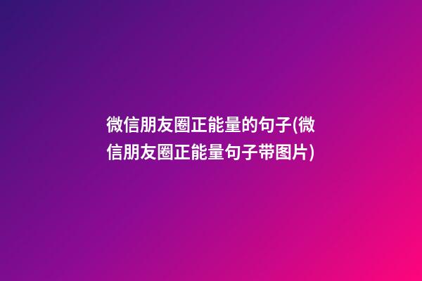 微信朋友圈正能量的句子(微信朋友圈正能量句子带图片)