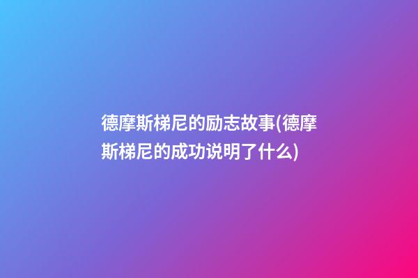 德摩斯梯尼的励志故事(德摩斯梯尼的成功说明了什么)