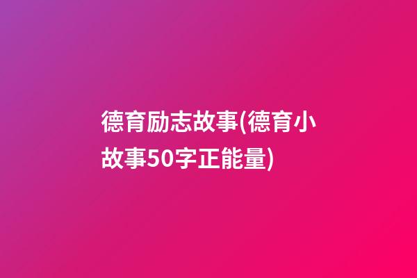 德育励志故事(德育小故事50字正能量)