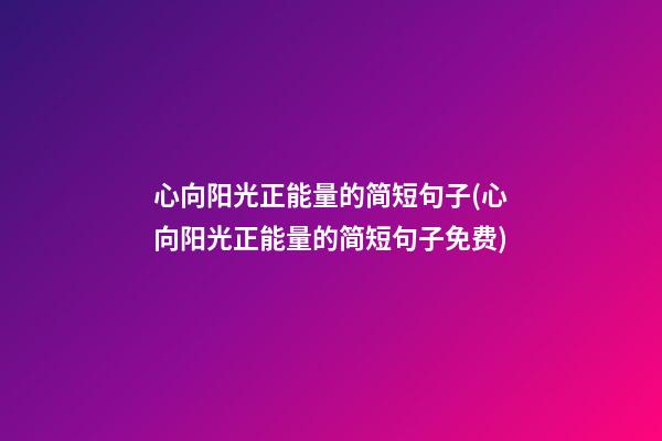 心向阳光正能量的简短句子(心向阳光正能量的简短句子免费)