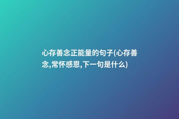 心存善念正能量的句子(心存善念,常怀感恩,下一句是什么)