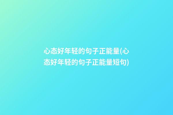 心态好年轻的句子正能量(心态好年轻的句子正能量短句)