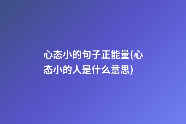 心态小的句子正能量(心态小的人是什么意思)